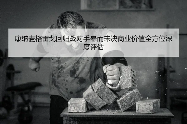 康纳麦格雷戈回归战对手悬而未决商业价值全方位深度评估